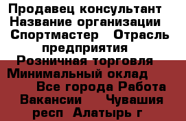 Продавец-консультант › Название организации ­ Спортмастер › Отрасль предприятия ­ Розничная торговля › Минимальный оклад ­ 28 650 - Все города Работа » Вакансии   . Чувашия респ.,Алатырь г.